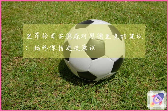 里昂传奇安德森对恩德里克的建议：始终保持进攻意识