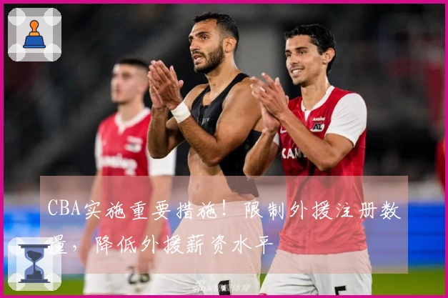 CBA实施重要措施！限制外援注册数量，降低外援薪资水平