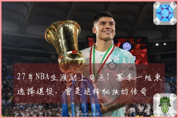 27年NBA生涯划上句点！赛季一结束选择退役，曾是逆转秘诀的传奇