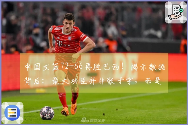 中国女篮72-66再胜巴西！揭示数据背后：最大功臣并非张子宇，而是她