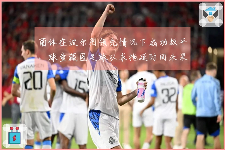 葡体在波尔图领先情况下成功扳平，球童藏匿足球以求拖延时间未果