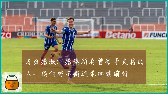 万分感激：感谢所有曾给予支持的人，我们将不懈追求继续前行