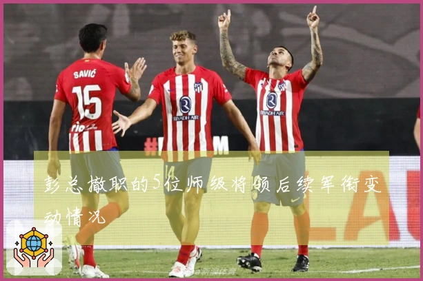 彭总撤职的5位师级将领后续军衔变动情况