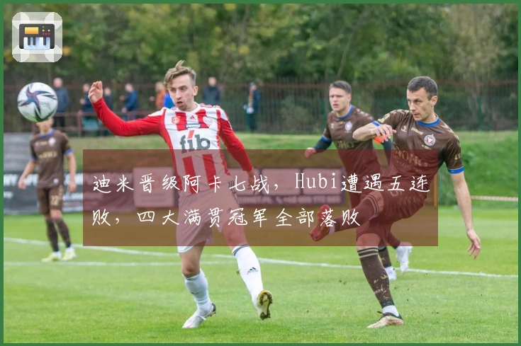 迪米晋级阿卡七战，Hubi遭遇五连败，四大满贯冠军全部落败