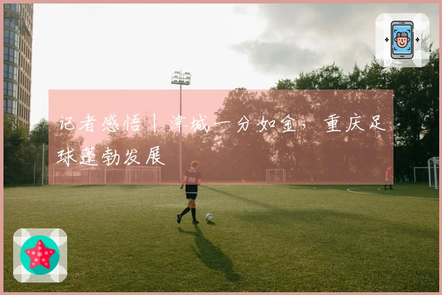 记者感悟丨津城一分如金，重庆足球蓬勃发展