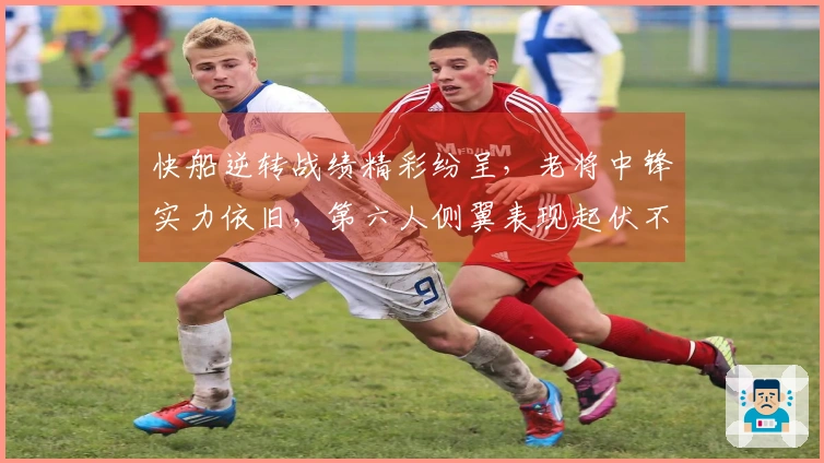 快船逆转战绩精彩纷呈，老将中锋实力依旧，第六人侧翼表现起伏不定