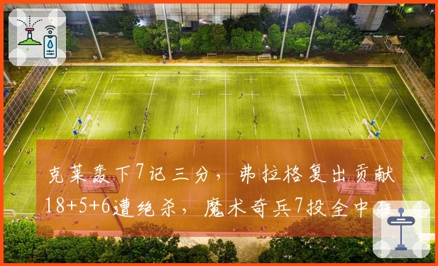 克莱轰下7记三分，弗拉格复出贡献18+5+6遭绝杀，魔术奇兵7投全中狂砍19分