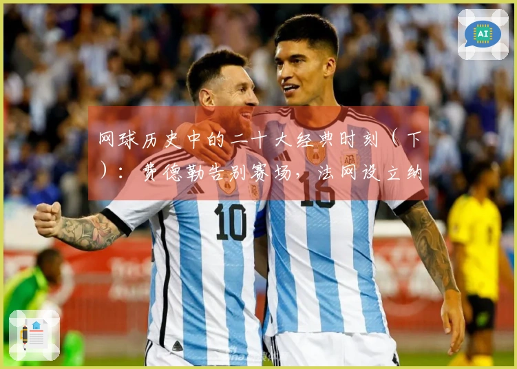 网球历史中的二十大经典时刻（下）：费德勒告别赛场，法网设立纳达尔雕像！