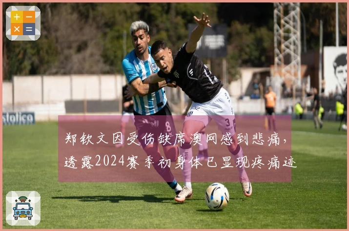 郑钦文因受伤缺席澳网感到悲痛，透露2024赛季初身体已显现疼痛迹象