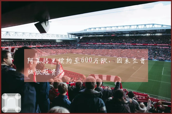 阿莱格里续约至600万欧，因米兰晋级欧冠资格