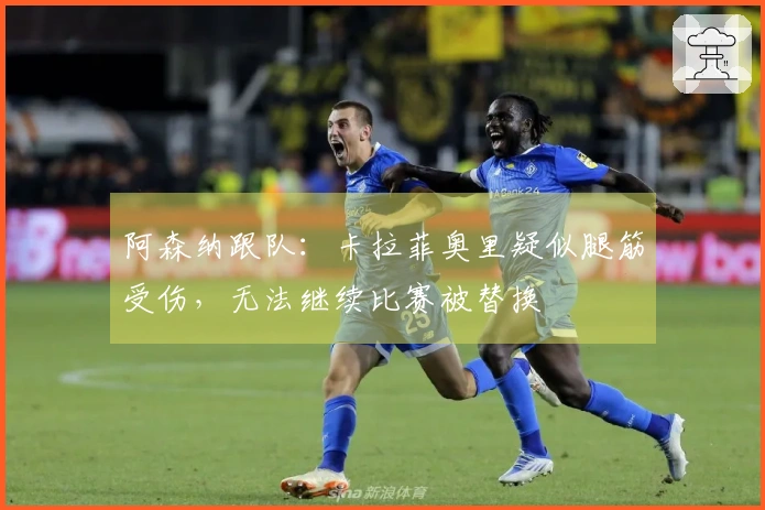 阿森纳跟队：卡拉菲奥里疑似腿筋受伤，无法继续比赛被替换