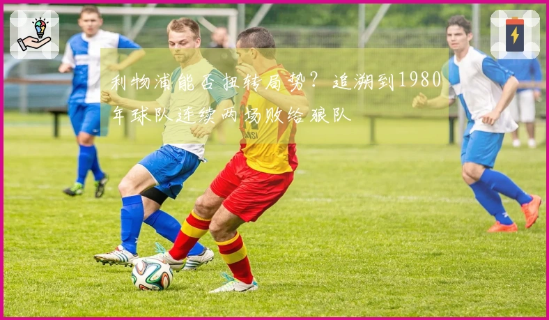 利物浦能否扭转局势？追溯到1980年球队连续两场败给狼队