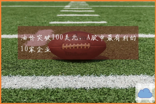 油价突破100美元，A股中最有利的10家企业