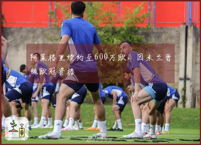 阿莱格里续约至600万欧，因米兰晋级欧冠资格