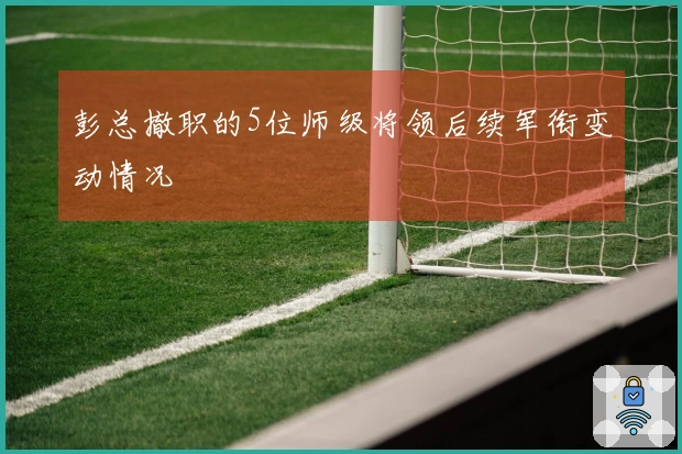 彭总撤职的5位师级将领后续军衔变动情况