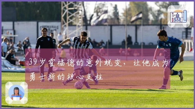 39岁霍福德的意外蜕变，让他成为勇士新的核心支柱