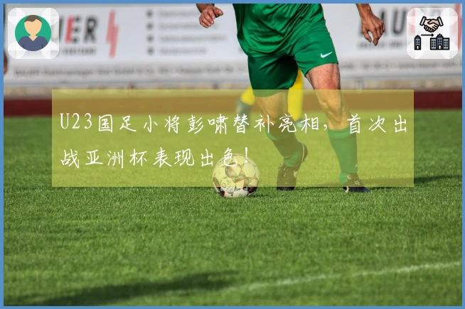 U23国足小将彭啸替补亮相，首次出战亚洲杯表现出色！