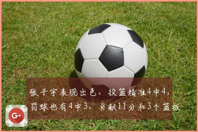 张子宇表现出色，投篮精准4中4，罚球也有4中3，贡献11分和3个篮板