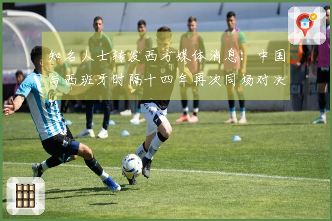 知名人士转发西方媒体消息：中国与西班牙时隔十四年再次同场对决，令人期待