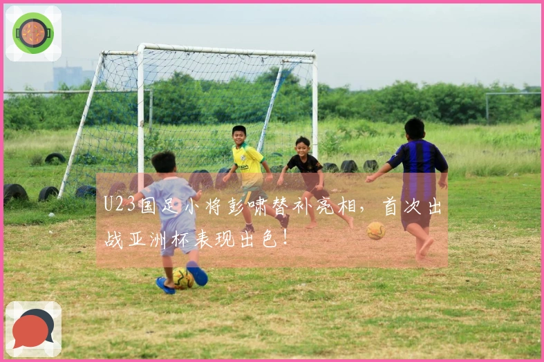 U23国足小将彭啸替补亮相，首次出战亚洲杯表现出色！