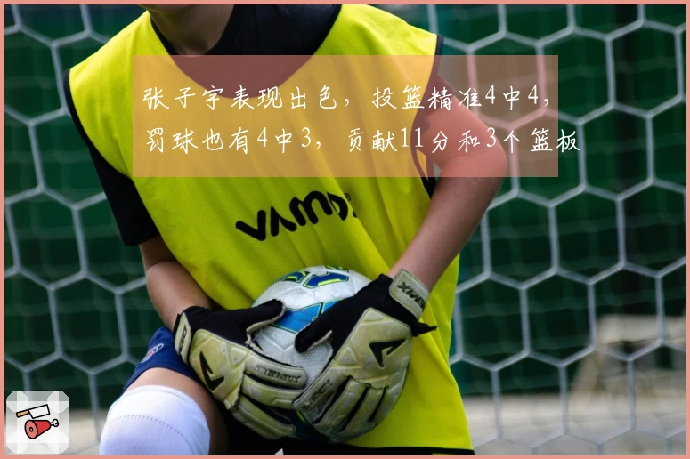 张子宇表现出色，投篮精准4中4，罚球也有4中3，贡献11分和3个篮板
