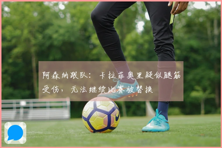 阿森纳跟队：卡拉菲奥里疑似腿筋受伤，无法继续比赛被替换